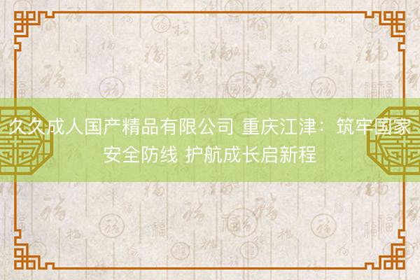 久久成人国产精品有限公司 重庆江津：筑牢国家安全防线 护航成长启新程