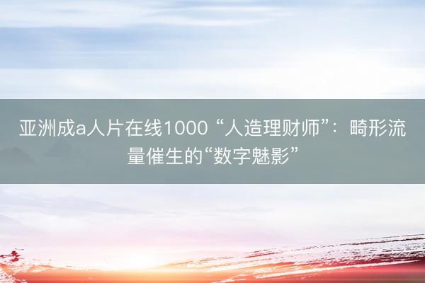 亚洲成a人片在线1000 “人造理财师”：畸形流量催生的“数字魅影”