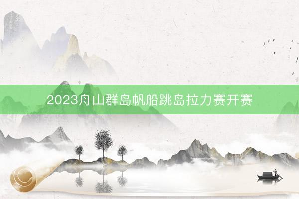 2023舟山群岛帆船跳岛拉力赛开赛