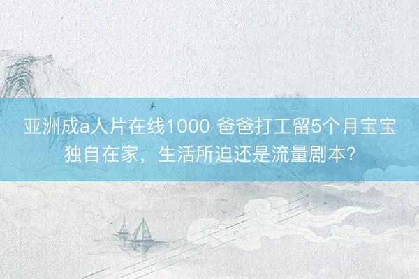 亚洲成a人片在线1000 爸爸打工留5个月宝宝独自在家，生活所迫还是流量剧本？