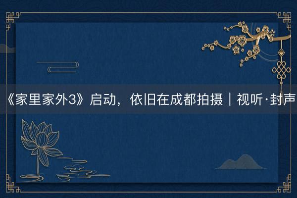 《家里家外3》启动，依旧在成都拍摄｜视听·封声