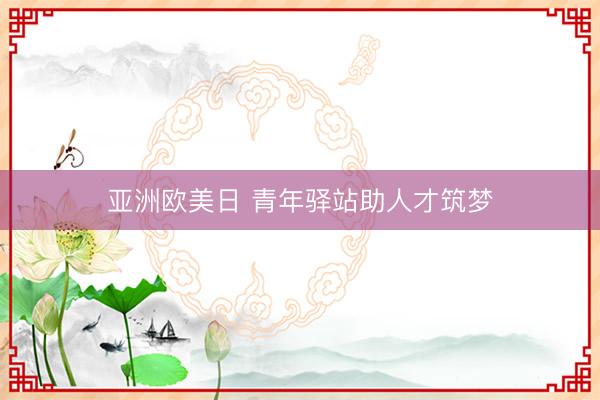 亚洲欧美日 青年驿站助人才筑梦