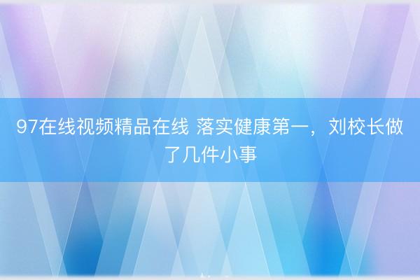 97在线视频精品在线 落实健康第一，刘校长做了几件小事