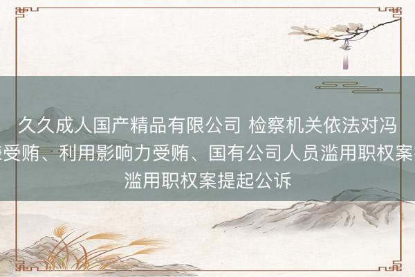 久久成人国产精品有限公司 检察机关依法对冯志斌涉嫌受贿、利用影响力受贿、国有公司人员滥用职权案提起公诉