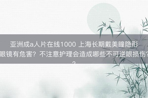亚洲成a人片在线1000 上海长期戴美瞳隐形眼镜有危害？不注意护理会造成哪些不可逆眼损伤？