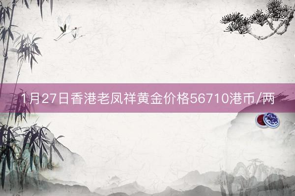 1月27日香港老凤祥黄金价格56710港币/两