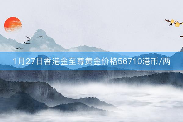 1月27日香港金至尊黄金价格56710港币/两