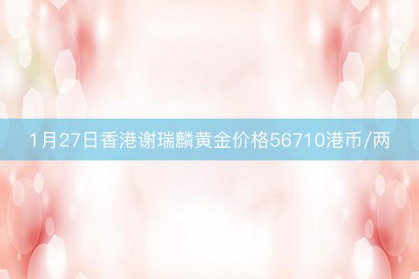 1月27日香港谢瑞麟黄金价格56710港币/两
