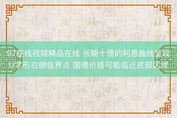 97在线视频精品在线 长期十债的利息曲线呈现U字形右侧临界点 国债价格可能临近底部区域