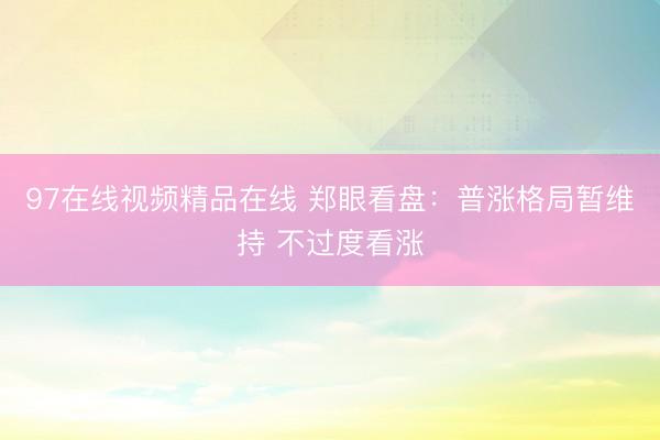 97在线视频精品在线 郑眼看盘：普涨格局暂维持 不过度看涨
