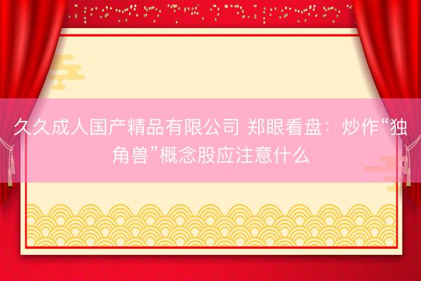久久成人国产精品有限公司 郑眼看盘：炒作“独角兽”概念股应注意什么