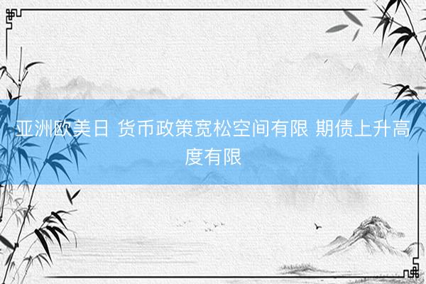 亚洲欧美日 货币政策宽松空间有限 期债上升高度有限