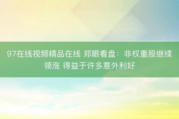 97在线视频精品在线 郑眼看盘：非权重股继续领涨 得益于许多意外利好