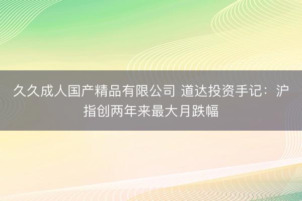 久久成人国产精品有限公司 道达投资手记：沪指创两年来最大月跌幅