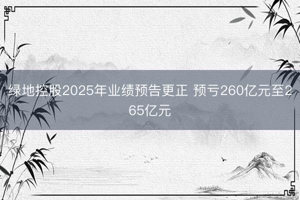 绿地控股2025年业绩预告更正 预亏260亿元至265亿元