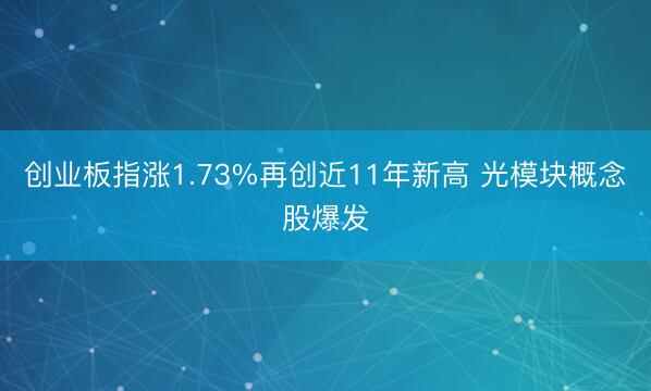 创业板指涨1.73%再创近11年新高 光模块概念股爆发