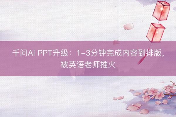 千问AI PPT升级：1-3分钟完成内容到排版，被英语老师推火