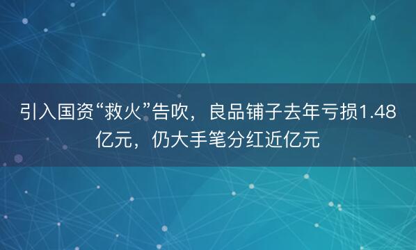 引入国资“救火”告吹，良品铺子去年亏损1.48亿元，仍大手笔分红近亿元