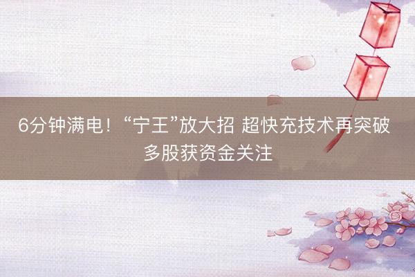 6分钟满电！“宁王”放大招 超快充技术再突破 多股获资金关注