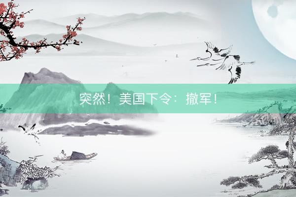 突然！美国下令：撤军！