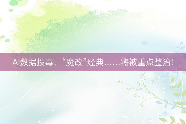AI数据投毒、“魔改”经典……将被重点整治！