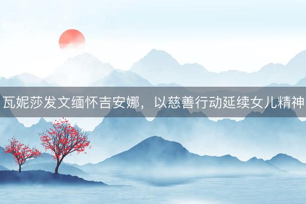 瓦妮莎发文缅怀吉安娜，以慈善行动延续女儿精神