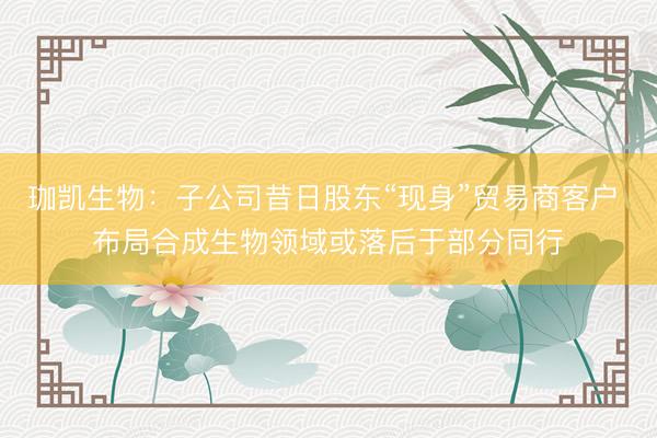 珈凯生物：子公司昔日股东“现身”贸易商客户 布局合成生物领域或落后于部分同行