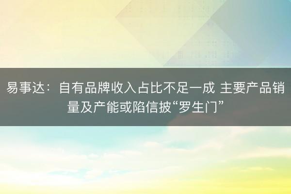 易事达：自有品牌收入占比不足一成 主要产品销量及产能或陷信披“罗生门”
