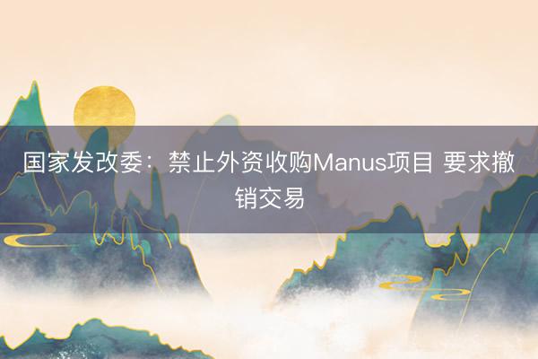 国家发改委：禁止外资收购Manus项目 要求撤销交易