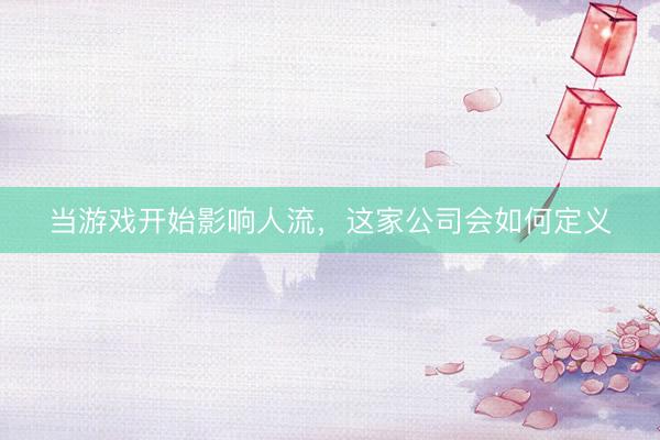 当游戏开始影响人流，这家公司会如何定义