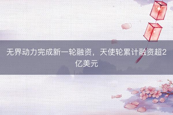 无界动力完成新一轮融资，天使轮累计融资超2亿美元