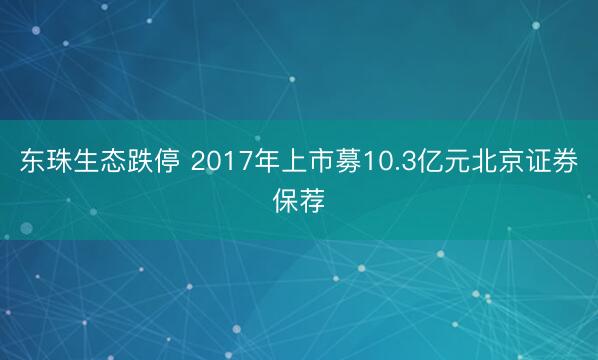 东珠生态跌停 2017年上市募10.3亿元北京证券保荐