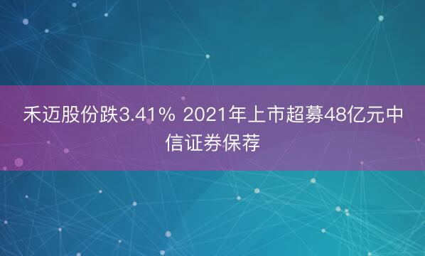 禾迈股份跌3.41% 2021年上市超募48亿元中信证券保荐