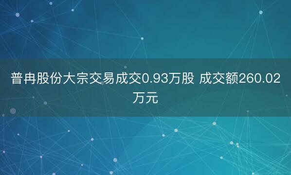 普冉股份大宗交易成交0.93万股 成交额260.02万元