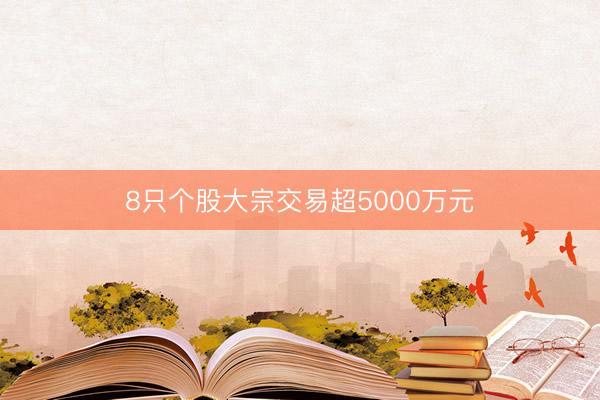 8只个股大宗交易超5000万元