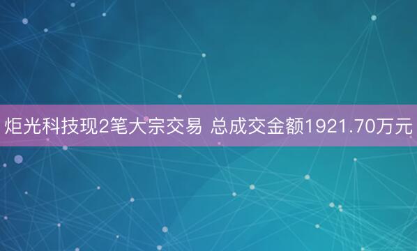 炬光科技现2笔大宗交易 总成交金额1921.70万元