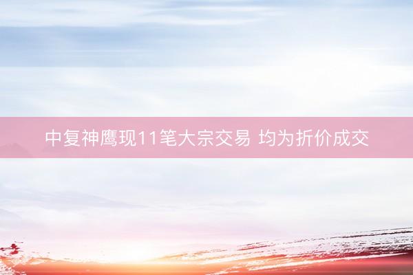 中复神鹰现11笔大宗交易 均为折价成交