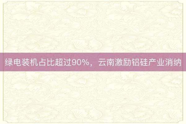 绿电装机占比超过90%，云南激励铝硅产业消纳