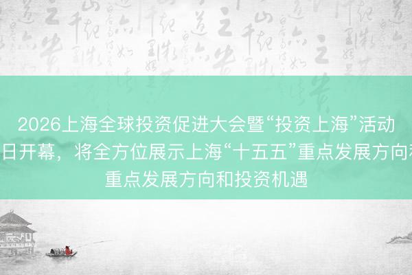2026上海全球投资促进大会暨“投资上海”活动周于3月14日开幕，将全方位展示上海“十五五”重点发展方向和投资机遇