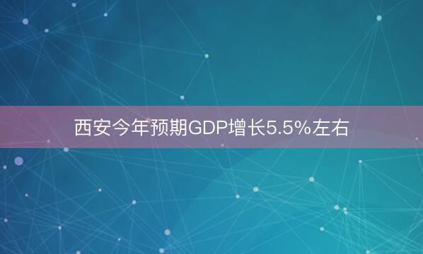 西安今年预期GDP增长5.5%左右