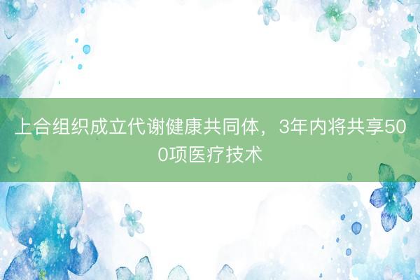 上合组织成立代谢健康共同体，3年内将共享500项医疗技术