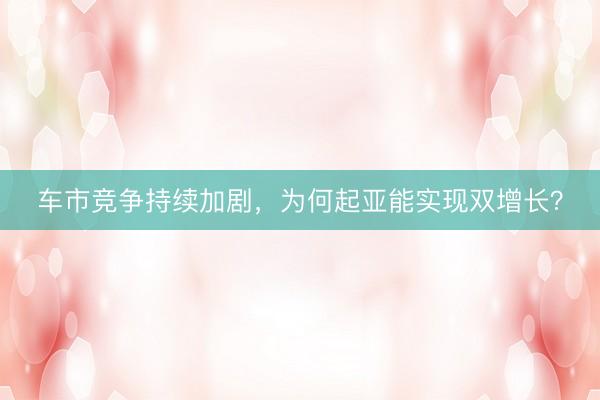 车市竞争持续加剧，为何起亚能实现双增长？