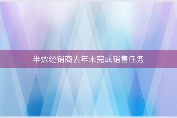 半数经销商去年未完成销售任务