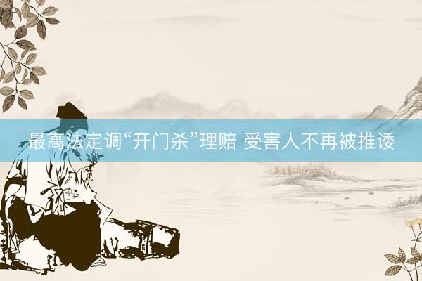 最高法定调“开门杀”理赔 受害人不再被推诿