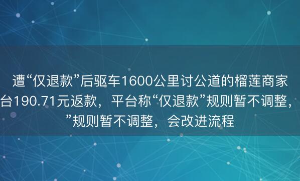 遭“仅退款”后驱车1600公里讨公道的榴莲商家，已收到平台190.71元返款，平台称“仅退款”规则暂不调整，会改进流程
