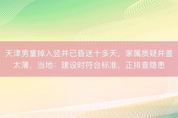 天津男童掉入竖井已昏迷十多天，家属质疑井盖太薄，当地：建设时符合标准，正排查隐患