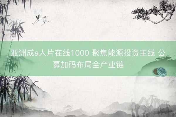 亚洲成a人片在线1000 聚焦能源投资主线 公募加码布局全产业链
