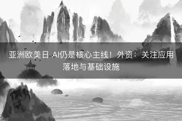 亚洲欧美日 AI仍是核心主线！外资：关注应用落地与基础设施