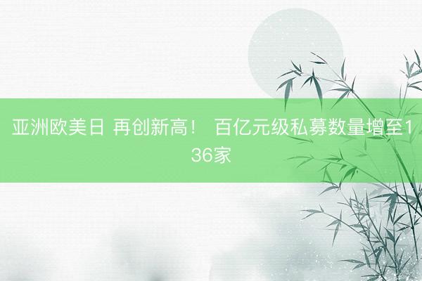 亚洲欧美日 再创新高！ 百亿元级私募数量增至136家