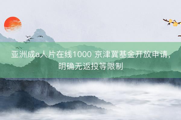 亚洲成a人片在线1000 京津冀基金开放申请，明确无返投等限制
